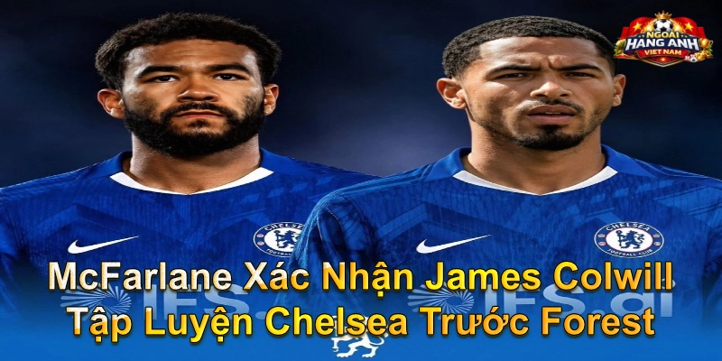 McFarlane Xác Nhận James Colwill Tập Luyện Chelsea Trước Forest