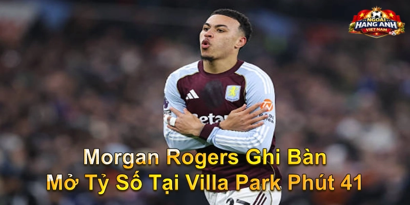 Morgan Rogers Ghi Bàn Mở Tỷ Số Tại Villa Park Phút 41