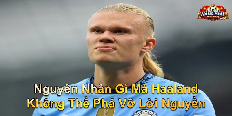 Nguyên Nhân Gì Mà Haaland Không Thể Phá Vỡ Lời Nguyền