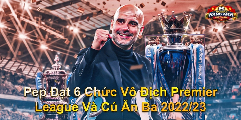 Pep Đạt 6 Chức Vô Địch Premier League Và Cú Ăn Ba 2022/23