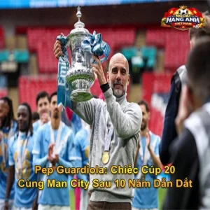 Pep Guardiola: Chiếc Cúp 20 Cùng Man City Sau 10 Năm Dẫn Dắt