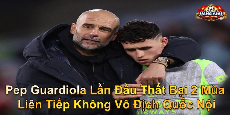 Pep Guardiola Lần Đầu Thất Bại 2 Mùa Liên Tiếp Không Vô Địch Quốc Nội