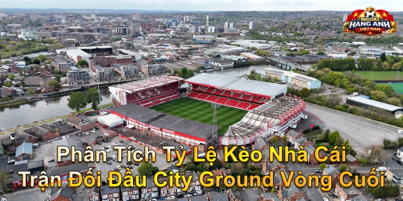 Phân Tích Tỷ Lệ Kèo Nhà Cái Trận Đối Đầu City Ground Vòng Cuối
