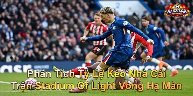 Phân Tích Tỷ Lệ Kèo Nhà Cái Trận Stadium Of Light Vòng Hạ Màn