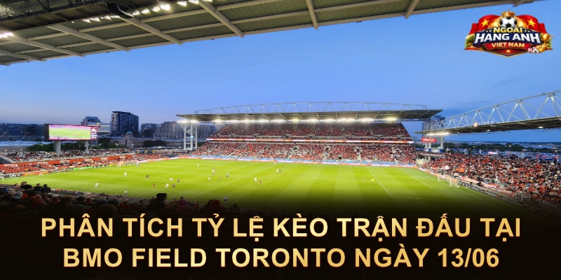 Phân Tích Tỷ Lệ Kèo Trận Đấu Tại BMO Field Toronto Ngày 13/06