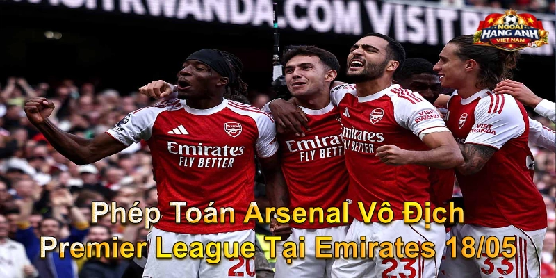 Phép Toán Arsenal Vô Địch Premier League Tại Emirates 18/05