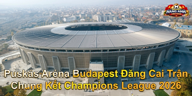 Puskás Aréna Budapest Đăng Cai Trận Chung Kết Champions League 2026