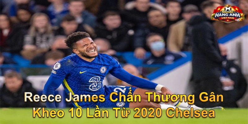 Reece James Chấn Thương Gân Kheo 10 Lần Từ 2020 Chelsea