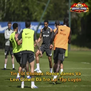 Reece James Và Levi Colwill Đã Trở Lại Tập Luyện