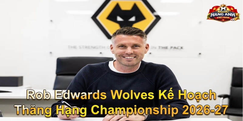 Rob Edwards Wolves Kế Hoạch Thăng Hạng Championship 2026-27