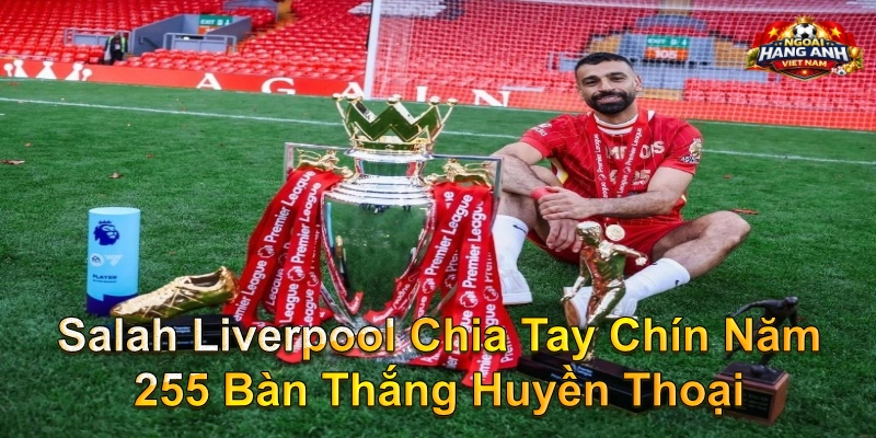 Salah Liverpool Chia Tay Chín Năm 255 Bàn Thắng Huyền Thoại