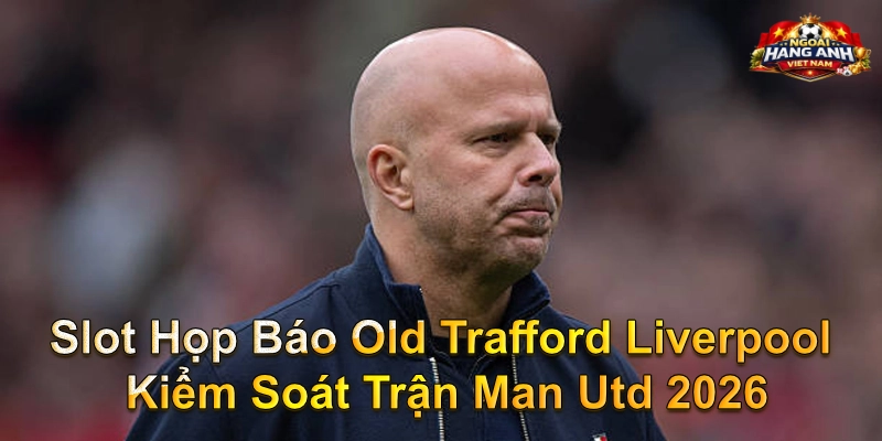 Slot Họp Báo Old Trafford Liverpool Kiểm Soát Trận Man Utd 2026