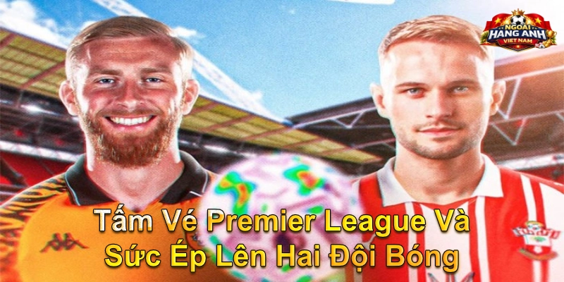 Tấm Vé Premier League Và Sức Ép Lên Hai Đội Bóng