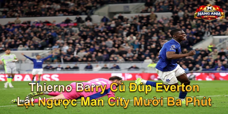 Thierno Barry Cú Đúp Everton Lật Ngược Man City Mười Ba Phút