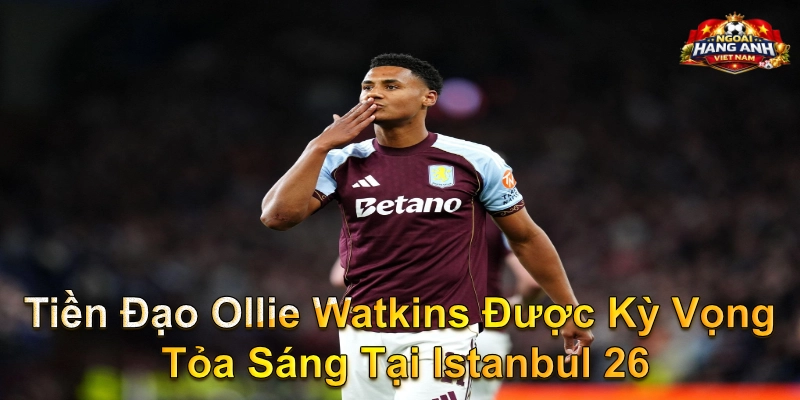 Tiền Đạo Ollie Watkins Được Kỳ Vọng Tỏa Sáng Tại Istanbul 26