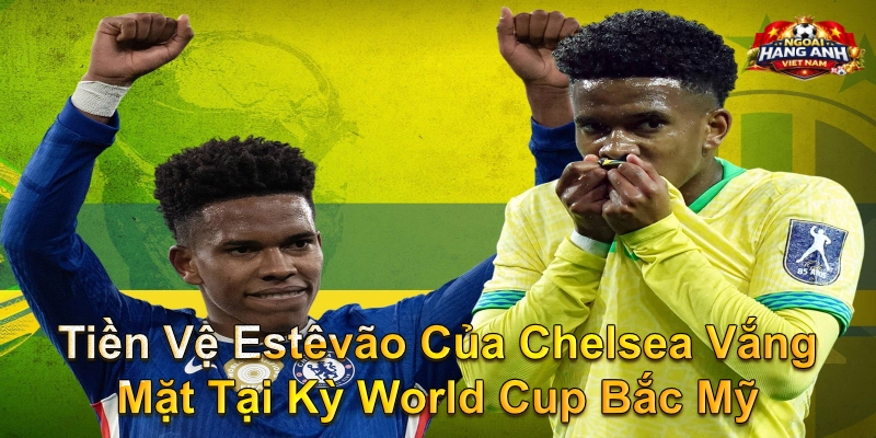 Tiền Vệ Estêvão Của Chelsea Vắng Mặt Tại Kỳ World Cup Bắc Mỹ