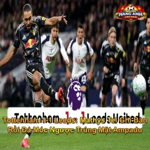 Tottenham 1-1 Leeds: Mathys Tel Ghi Bàn Rồi Đá Móc Ngược Trúng Mặt Ampadu Tặng Phạt Đền Cho Leeds