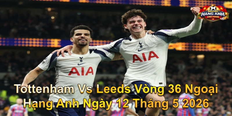 Tottenham Vs Leeds Vòng 36 Ngoại Hạng Anh Ngày 12 Tháng 5 2026