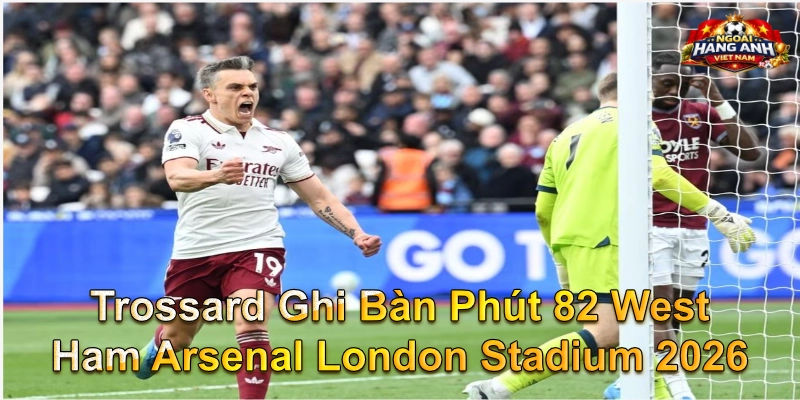 Trossard Ghi Bàn Phút 82 West Ham Arsenal London Stadium 2026