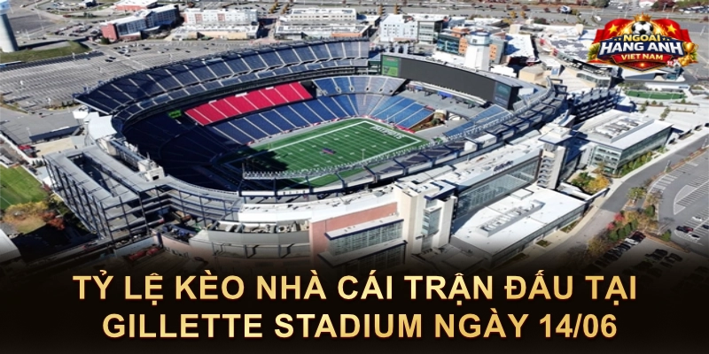 Tỷ Lệ Kèo Nhà Cái Trận Đấu Tại Gillette Stadium Ngày 14/06