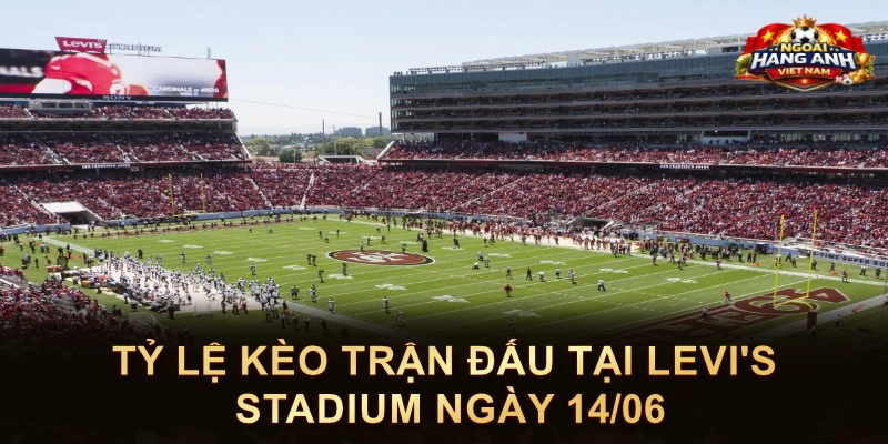 Tỷ Lệ Kèo Trận Đấu Tại Levi's Stadium Ngày 14/06