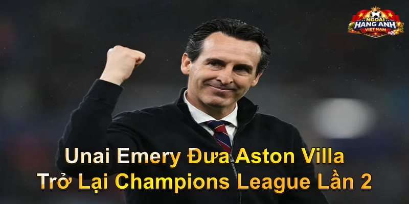 Unai Emery Đưa Aston Villa Trở Lại Champions League Lần 2
