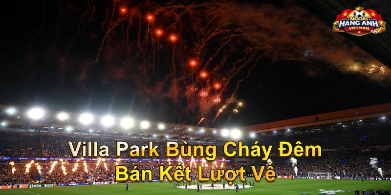 Villa Park Bùng Cháy Đêm Bán Kết Lượt Về