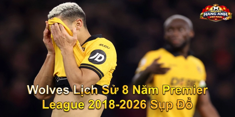 Wolves Lịch Sử 8 Năm Premier League 2018-2026 Sụp Đổ