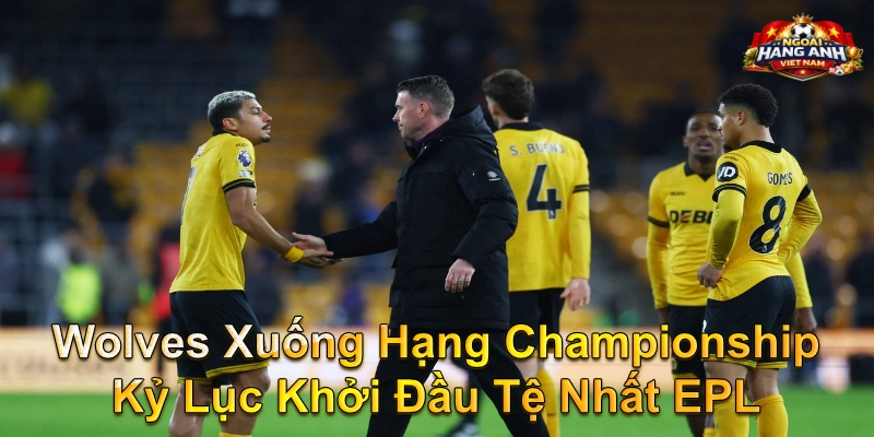 Wolves Xuống Hạng Championship Kỷ Lục Khởi Đầu Tệ Nhất EPL