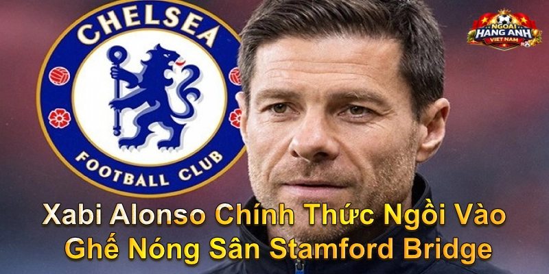 Xabi Alonso Chính Thức Ngồi Vào Ghế Nóng Sân Stamford Bridge