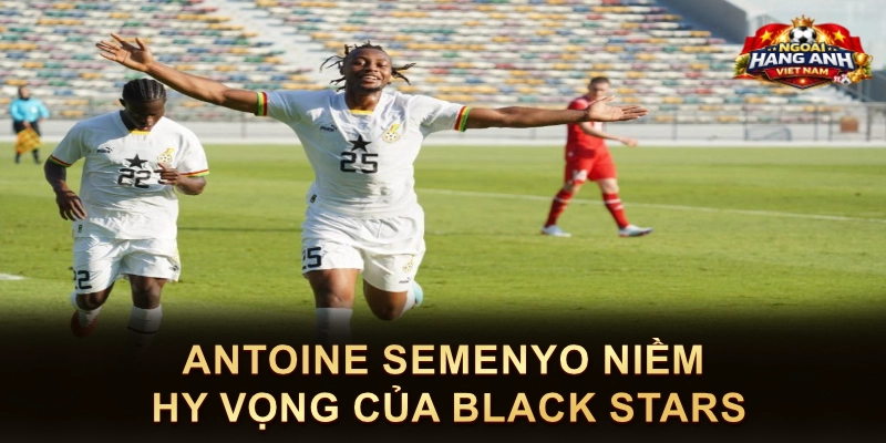 Antoine Semenyo Niềm Hy Vọng Của Black Stars
