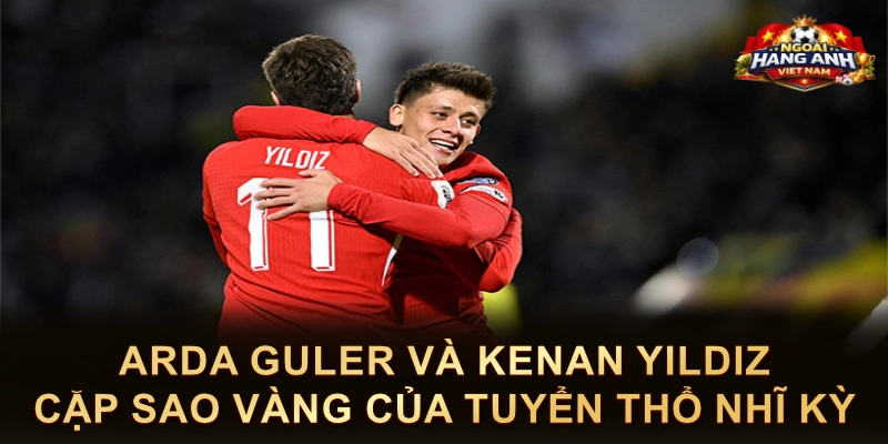 Arda Guler Và Kenan Yildiz Cặp Sao Vàng Của Tuyển Thổ Nhĩ Kỳ