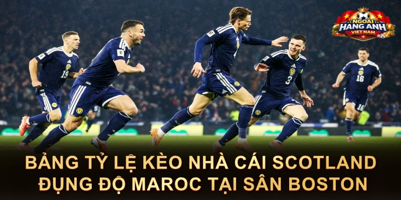 Bảng Tỷ Lệ Kèo Nhà Cái Scotland Đụng Độ Maroc Tại Sân Boston
