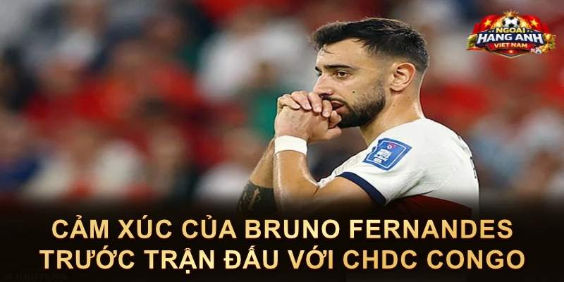 Cảm Xúc Của Bruno Fernandes Trước Trận Đấu Với CHDC Congo