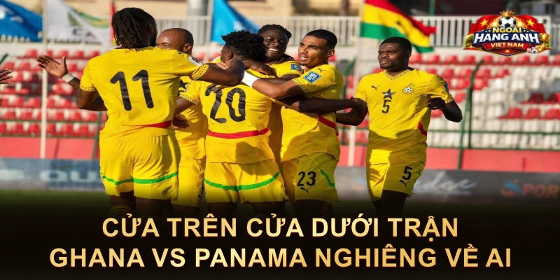 Cửa Trên Cửa Dưới Trận Ghana Vs Panama Nghiêng Về Ai