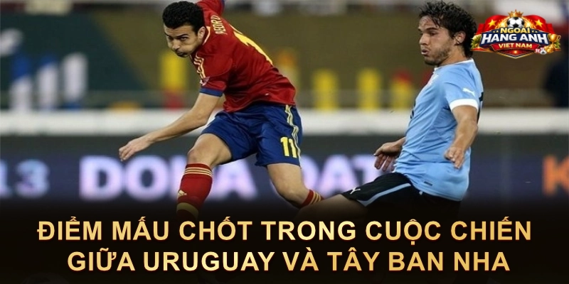 Điểm Mấu Chốt Trong Cuộc Chiến Giữa Uruguay Và Tây Ban Nha