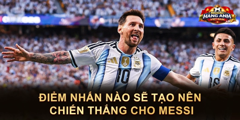 Điểm Nhấn Nào Sẽ Tạo Nên Chiến Thắng Cho Messi