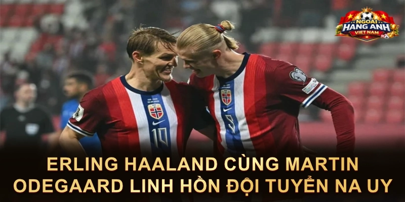 Erling Haaland Cùng Martin Odegaard Linh Hồn Đội Tuyển Na Uy