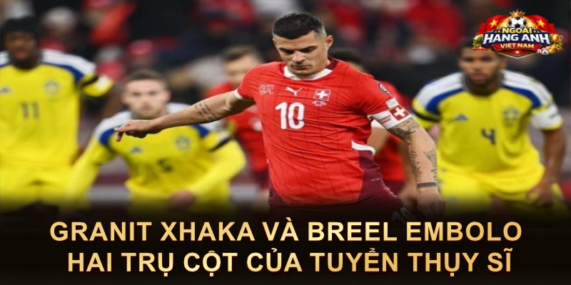 Granit Xhaka Và Breel Embolo Hai Trụ Cột Của Tuyển Thụy Sĩ