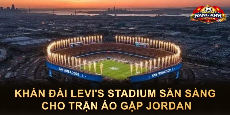 Khán Đài Levi's Stadium Sẵn Sàng Cho Trận Áo Gặp Jordan