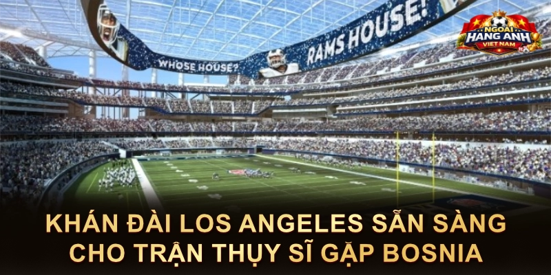Khán Đài Los Angeles Sẵn Sàng Cho Trận Thụy Sĩ Gặp Bosnia