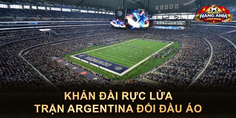 Khán Đài Rực Lửa Trận Argentina Đối Đầu Áo
