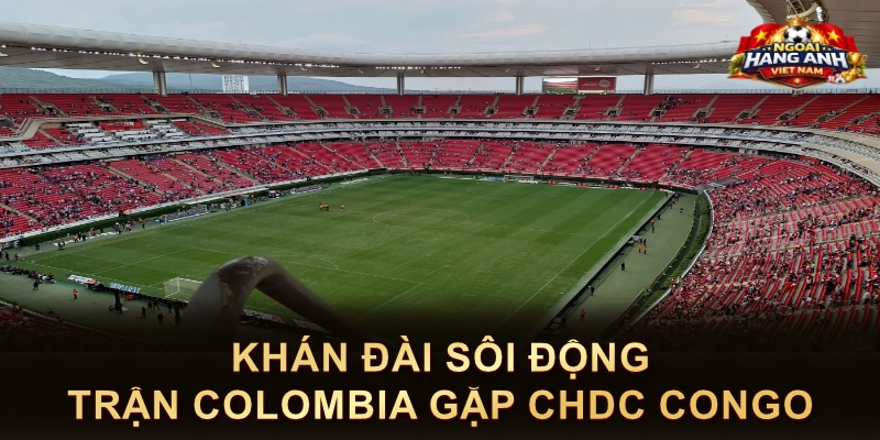 Khán Đài Sôi Động Trận Colombia Gặp CHDC Congo