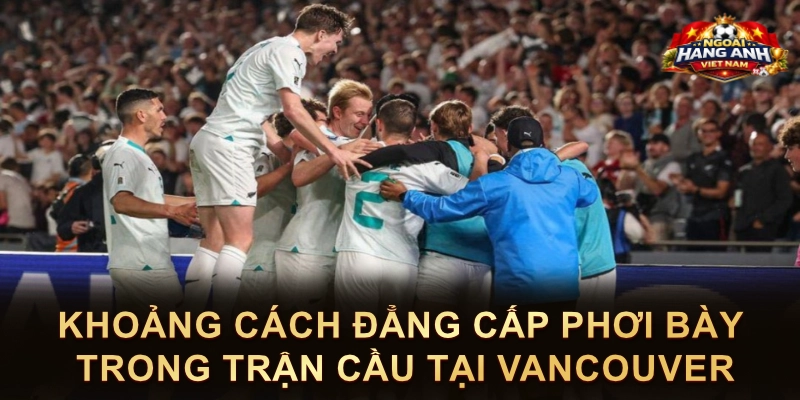 Khoảng Cách Đẳng Cấp Phơi Bày Trong Trận Cầu Tại Vancouver