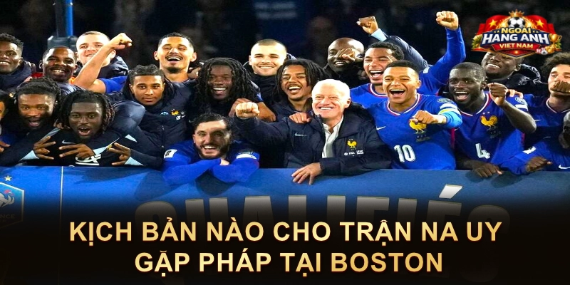 Kịch Bản Nào Cho Trận Na Uy Gặp Pháp Tại Boston