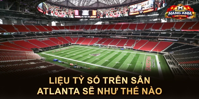 Liệu Tỷ Số Trên Sân Atlanta Sẽ Như Thế Nào