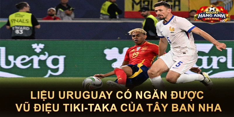 Liệu Uruguay Có Ngăn Được Vũ Điệu Tiki-Taka Của Tây Ban Nha