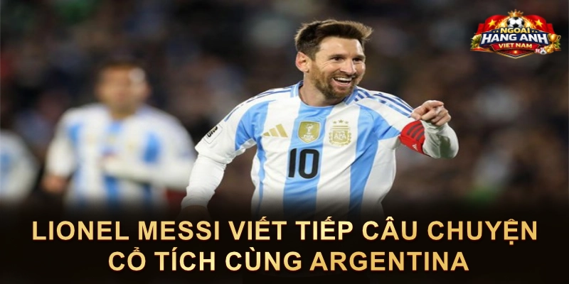 Lionel Messi Viết Tiếp Câu Chuyện Cổ Tích Cùng Argentina