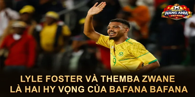 Lyle Foster Và Themba Zwane Là Hai Hy Vọng Của Bafana Bafana