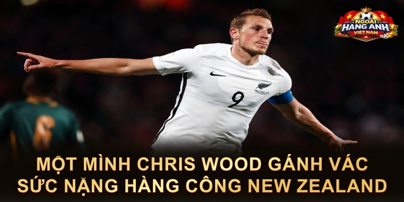 Một Mình Chris Wood Gánh Vác Sức Nặng Hàng Công New Zealand